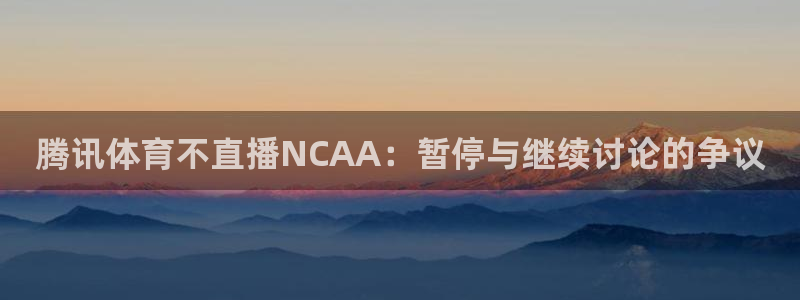 极速体育nba手机直播在线观看：腾讯体育不直播NCAA：暂停与继续讨论的争议
