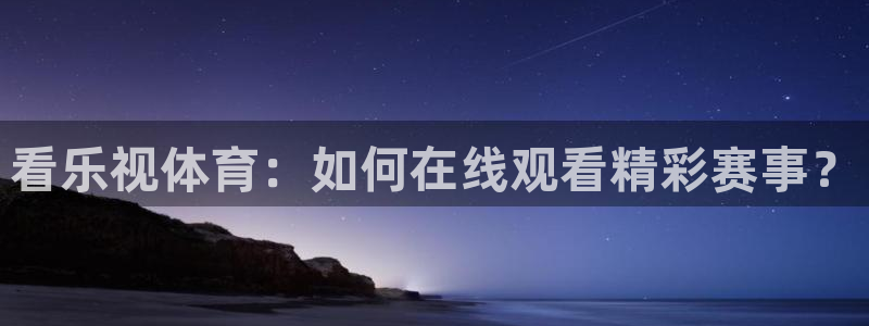 直播吧极速体育吧：看乐视体育：如何在线观看精彩赛事？