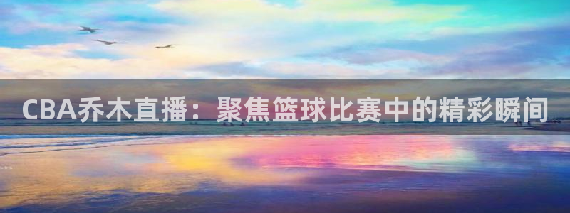 极速体育免费nba直播吧：CBA乔木直播：聚焦篮球比赛中的精彩瞬间